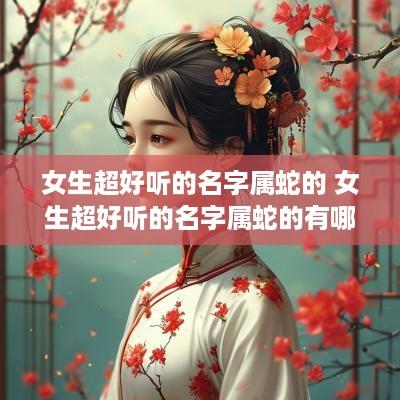 女生超好听的名字属蛇的 女生超好听的名字属蛇的有哪些