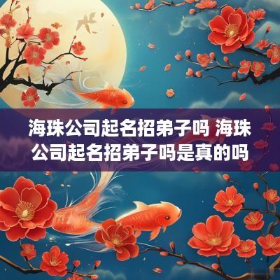 海珠公司起名招弟子吗 海珠公司起名招弟子吗是真的吗