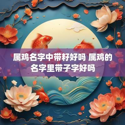 属鸡名字中带籽好吗 属鸡的名字里带子字好吗