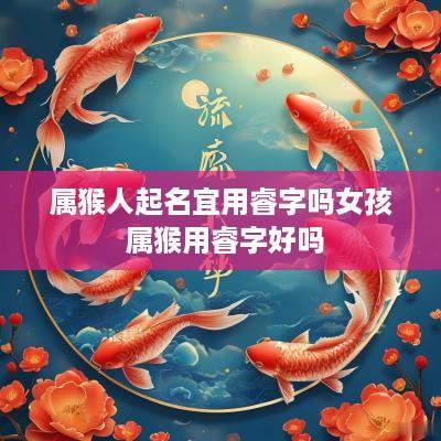 属猴人起名宜用睿字吗女孩 属猴用睿字好吗