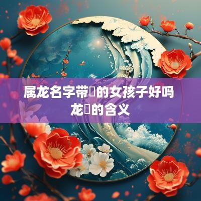 属龙名字带玥的女孩子好吗 龙玥的含义