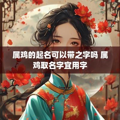 属鸡的起名可以带之字吗 属鸡取名字宜用字