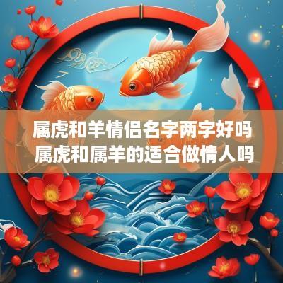 属虎和羊情侣名字两字好吗 属虎和属羊的适合做情人吗