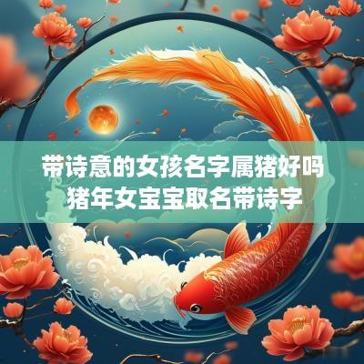 带诗意的女孩名字属猪好吗 猪年女宝宝取名带诗字
