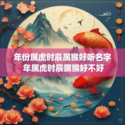 年份属虎时辰属猴好听名字 年属虎时辰属猴好不好