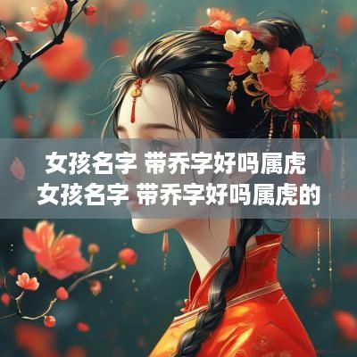 女孩名字 带乔字好吗属虎 女孩名字 带乔字好吗属虎的
