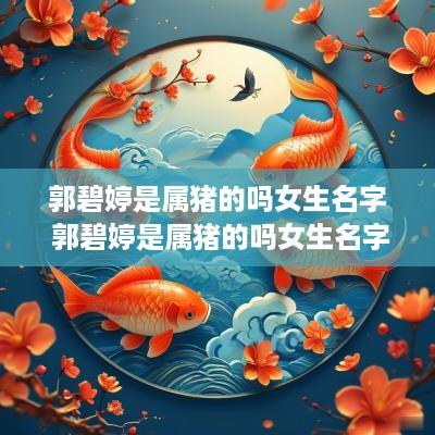 郭碧婷是属猪的吗女生名字 郭碧婷是属猪的吗女生名字大全