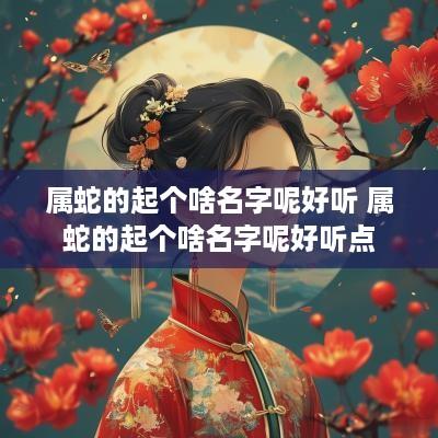 属蛇的起个啥名字呢好听 属蛇的起个啥名字呢好听点