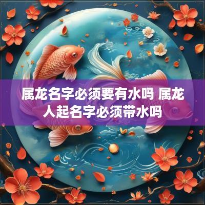 属龙名字必须要有水吗 属龙人起名字必须带水吗