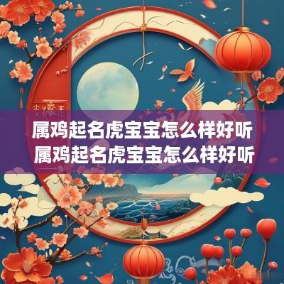 属鸡起名虎宝宝怎么样好听 属鸡起名虎宝宝怎么样好听点