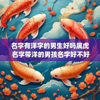 名字有洋字的男生好吗属虎 名字带洋的男孩名字好不好