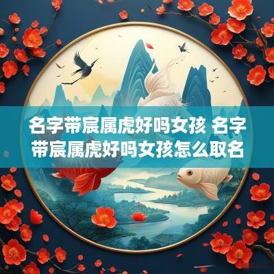 名字带宸属虎好吗女孩 名字带宸属虎好吗女孩怎么取名