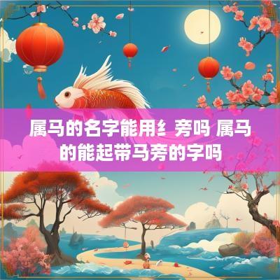 属马的名字能用纟旁吗 属马的能起带马旁的字吗
