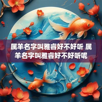 属羊名字叫雅睿好不好听 属羊名字叫雅睿好不好听呢