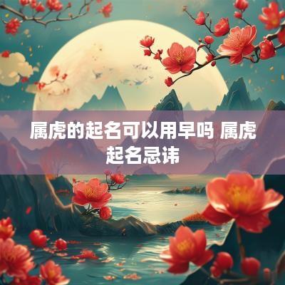 属虎的起名可以用早吗 属虎起名忌讳