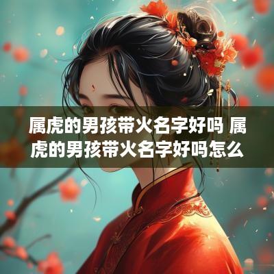 属虎的男孩带火名字好吗 属虎的男孩带火名字好吗怎么取