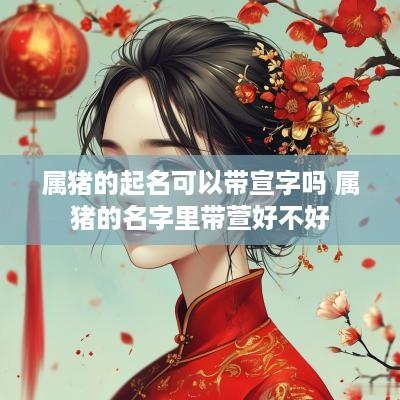 属猪的起名可以带宣字吗 属猪的名字里带萱好不好