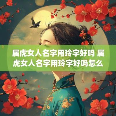 属虎女人名字用玲字好吗 属虎女人名字用玲字好吗怎么取