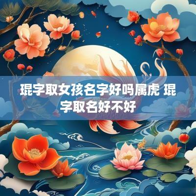 琨字取女孩名字好吗属虎 琨字取名好不好
