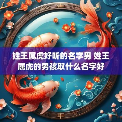 姓王属虎好听的名字男 姓王属虎的男孩取什么名字好