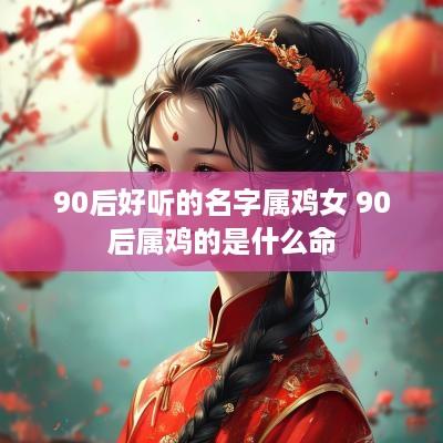 90后好听的名字属鸡女 90后属鸡的是什么命