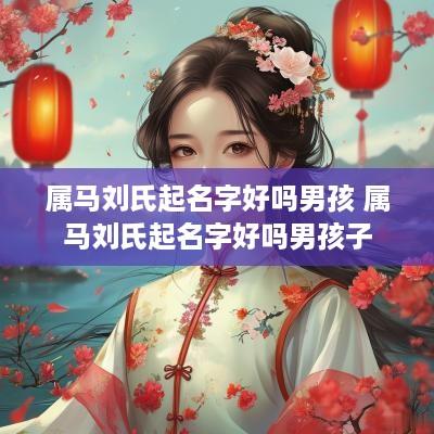 属马刘氏起名字好吗男孩 属马刘氏起名字好吗男孩子