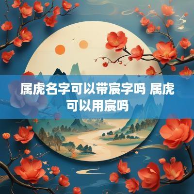 属虎名字可以带宸字吗 属虎可以用宸吗