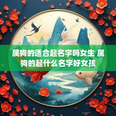 属狗的适合起名字吗女生 属狗的起什么名字好女孩