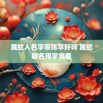 属蛇人名字带玮字好吗 属蛇取名用字寓意
