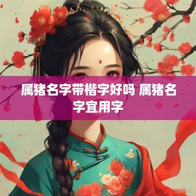 属猪名字带楷字好吗 属猪名字宜用字