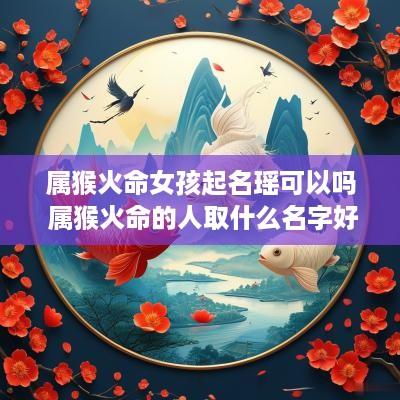 属猴火命女孩起名瑶可以吗 属猴火命的人取什么名字好 属猴火命女孩起名瑶可以吗 属猴火命的人取什么名字好