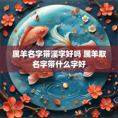 属羊名字带溪字好吗 属羊取名字带什么字好