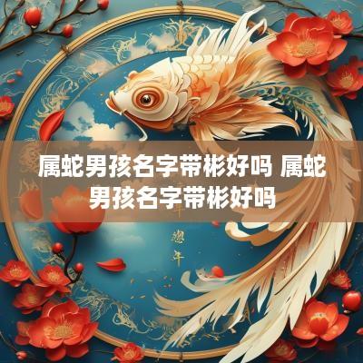 属蛇男孩名字带彬好吗 属蛇男孩名字带彬好吗