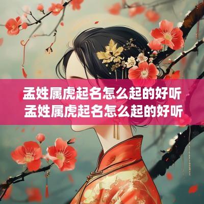 孟姓属虎起名怎么起的好听 孟姓属虎起名怎么起的好听女孩