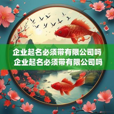 企业起名必须带有限公司吗 企业起名必须带有限公司吗怎么起