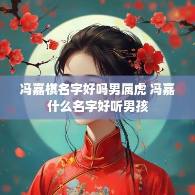 冯嘉棋名字好吗男属虎 冯嘉什么名字好听男孩