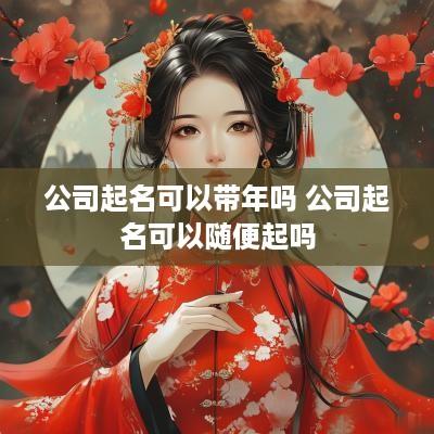 公司起名可以带年吗 公司起名可以随便起吗
