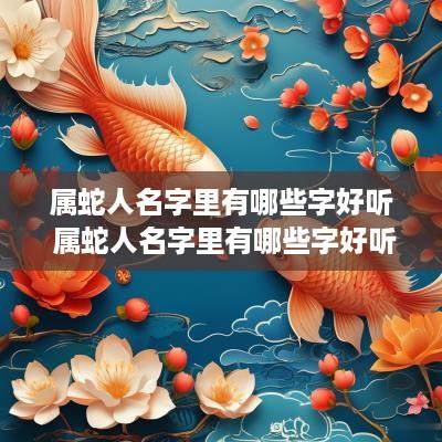 属蛇人名字里有哪些字好听 属蛇人名字里有哪些字好听点