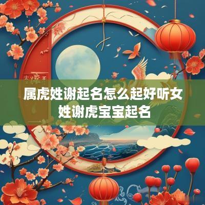 属虎姓谢起名怎么起好听女 姓谢虎宝宝起名
