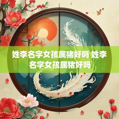 姓李名字女孩属猪好吗 姓李名字女孩属猪好吗