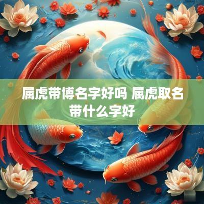 属虎带博名字好吗 属虎取名带什么字好