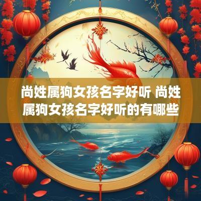 尚姓属狗女孩名字好听 尚姓属狗女孩名字好听的有哪些