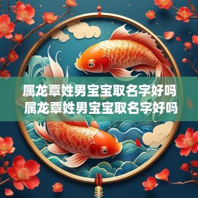 属龙覃姓男宝宝取名字好吗 属龙覃姓男宝宝取名字好吗怎么取