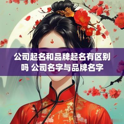 公司起名和品牌起名有区别吗 公司名字与品牌名字