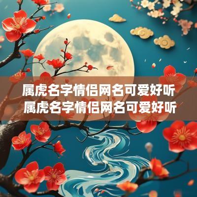 属虎名字情侣网名可爱好听 属虎名字情侣网名可爱好听吗