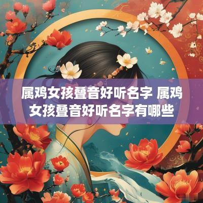 属鸡女孩叠音好听名字 属鸡女孩叠音好听名字有哪些