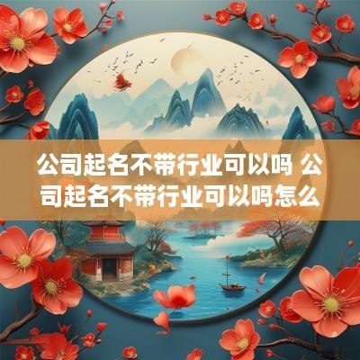 公司起名不带行业可以吗 公司起名不带行业可以吗怎么起