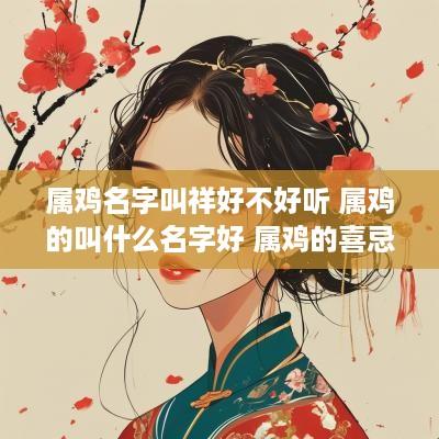 属鸡名字叫祥好不好听 属鸡的叫什么名字好 属鸡的喜忌名字介绍