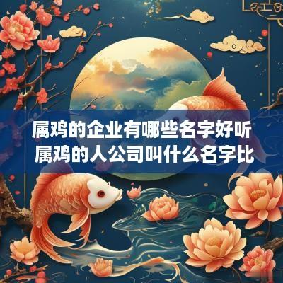 属鸡的企业有哪些名字好听 属鸡的人公司叫什么名字比较好
