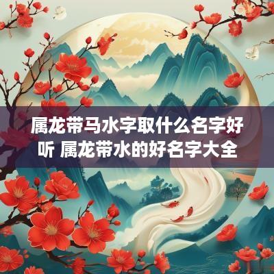 属龙带马水字取什么名字好听 属龙带水的好名字大全